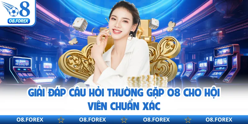 Giải đáp câu hỏi thường gặp O8 cho hội viên chuẩn xác