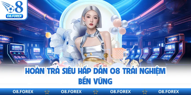 Hoàn trả siêu hấp dẫn O8 trải nghiệm bền vững