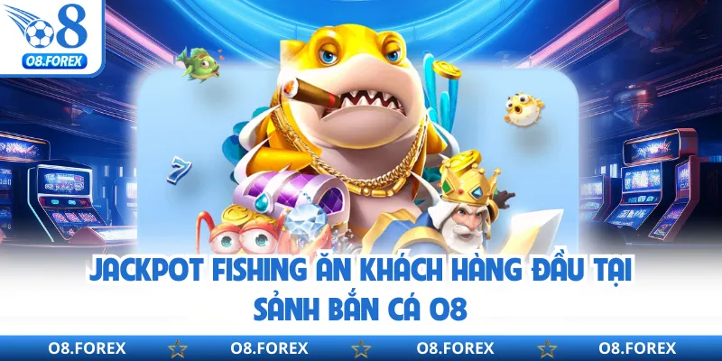 Jackpot Fishing ăn khách hàng đầu tại sảnh bắn cá O8